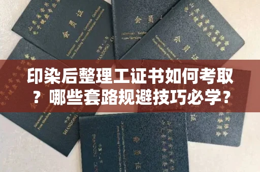 太原印染后整理工证书如何考取?哪些套路规避技巧必学?