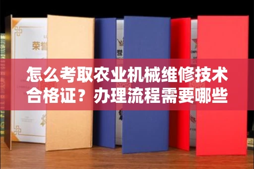 太原怎么考取农业机械维修技术合格证？办理流程需要哪些材料？