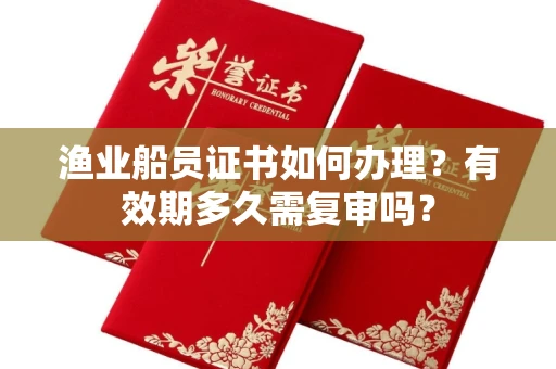 太原渔业船员证书如何办理?有效期多久需复审吗?
