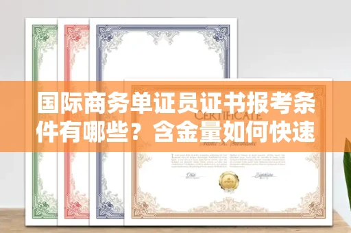 太原国际商务单证员证书报考条件有哪些?含金量如何快速提升?