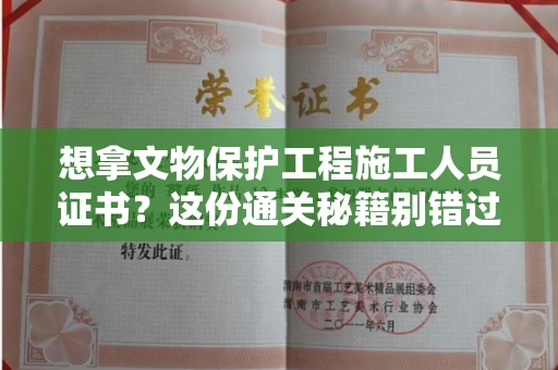 太原想拿文物保护工程施工人员证书?这份通关秘籍别错过!
