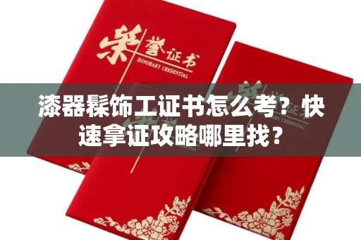 太原漆器髹饰工证书怎么考?快速拿证攻略哪里找?