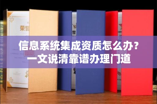 太原信息系统集成资质怎么办?一文说清靠谱办理门道