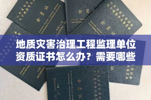 太原地质灾害治理工程监理单位资质证书怎么办?需要哪些条件?