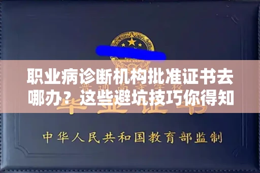 太原职业病诊断机构批准证书去哪办？这些避坑技巧你得知道
