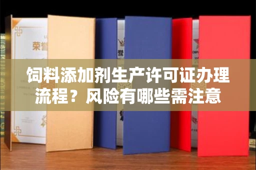 太原饲料添加剂生产许可证办理流程?风险有哪些需注意