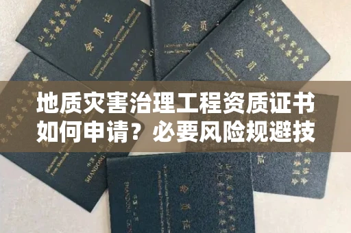 太原地质灾害治理工程资质证书如何申请?必要风险规避技巧有什么?