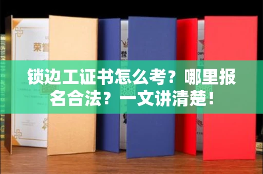 太原锁边工证书怎么考?哪里报名合法?一文讲清楚!
