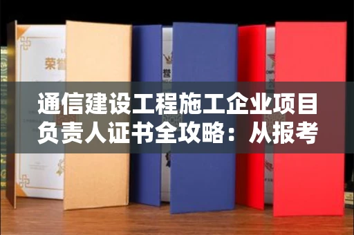 太原通信建设工程施工企业项目负责人证书全攻略:从报考到拿证