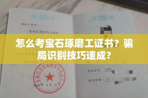 太原怎么考宝石琢磨工证书？骗局识别技巧速成？