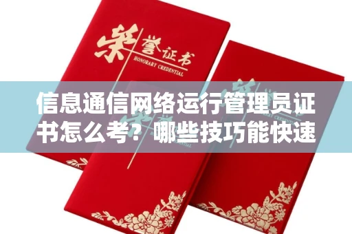 太原信息通信网络运行管理员证书怎么考?哪些技巧能快速拿证?