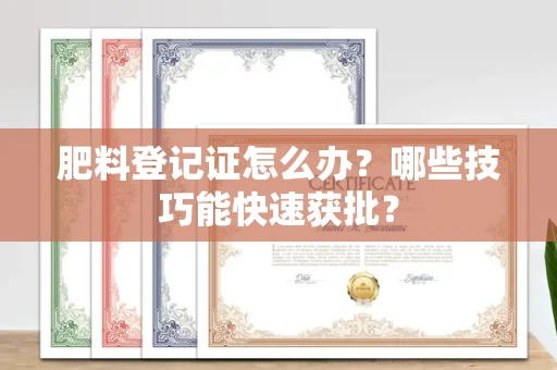 太原肥料登记证怎么办?哪些技巧能快速获批?