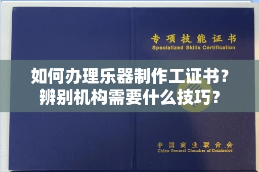 太原如何办理乐器制作工证书?辨别机构需要什么技巧?