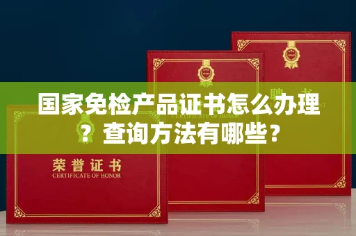 太原国家免检产品证书怎么办理?查询方法有哪些?