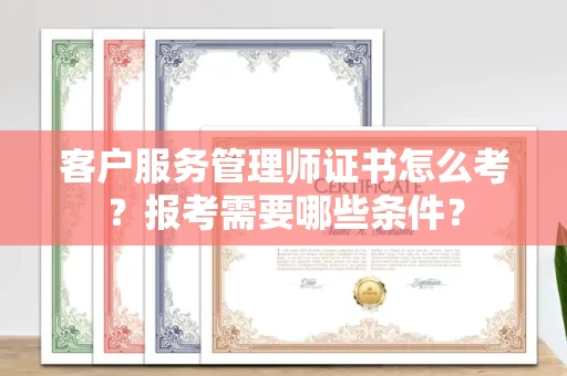 太原客户服务管理师证书怎么考?报考需要哪些条件?