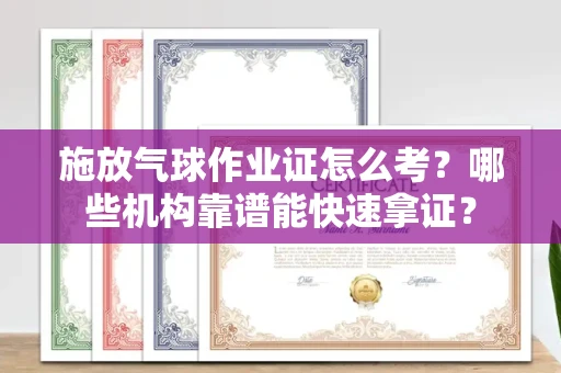 太原施放气球作业证怎么考？哪些机构靠谱能快速拿证？
