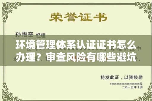 太原环境管理体系认证证书怎么办理?审查风险有哪些避坑技巧?