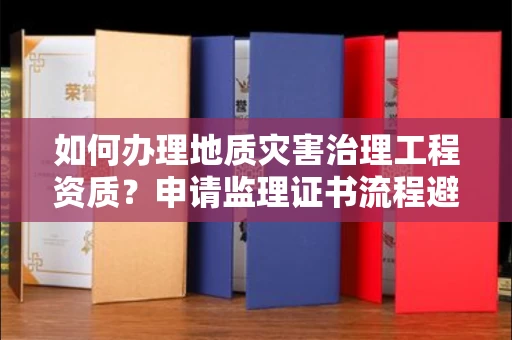 太原如何办理地质灾害治理工程资质？申请监理证书流程避坑指南