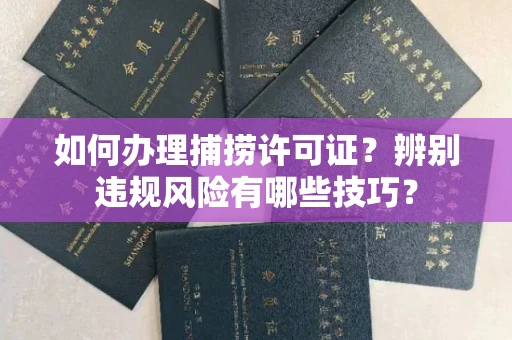 太原如何办理捕捞许可证?辨别违规风险有哪些技巧?