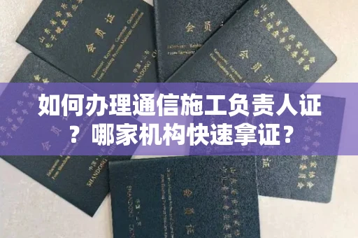 太原如何办理通信施工负责人证?哪家机构快速拿证?
