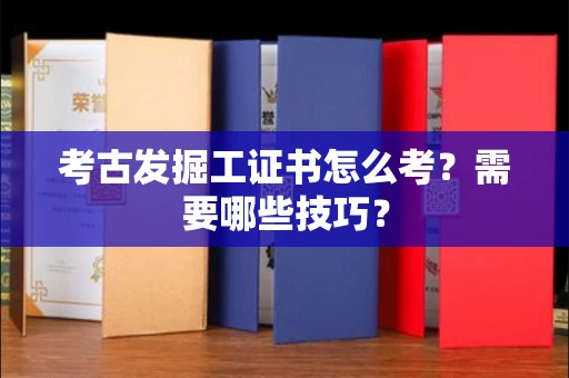太原考古发掘工证书怎么考？需要哪些技巧？