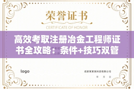 太原高效考取注册冶金工程师证书全攻略:条件+技巧双管齐下