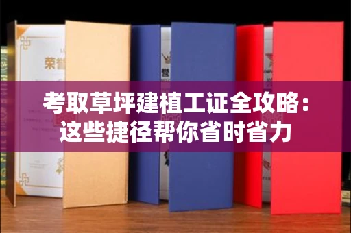 太原考取草坪建植工证全攻略:这些捷径帮你省时省力
