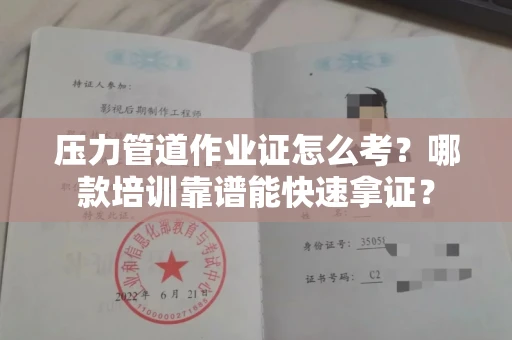 太原压力管道作业证怎么考?哪款培训靠谱能快速拿证?
