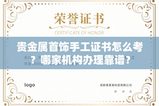 太原贵金属首饰手工证书怎么考?哪家机构办理靠谱?