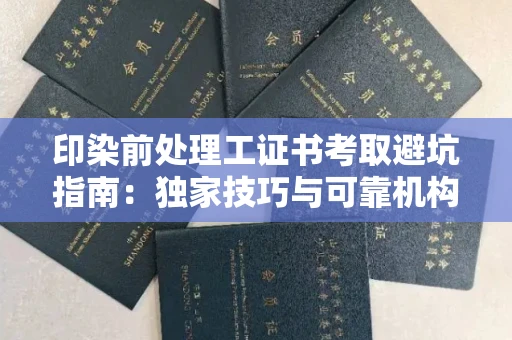 太原印染前处理工证书考取避坑指南:独家技巧与可靠机构推荐