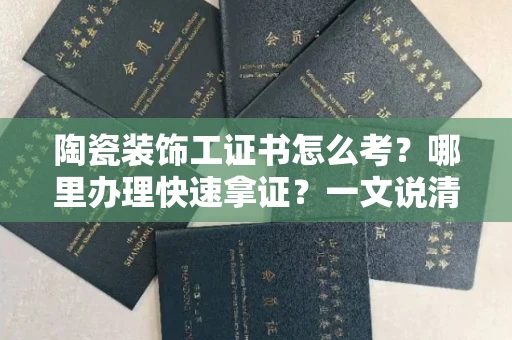 太原陶瓷装饰工证书怎么考?哪里办理快速拿证?一文说清楚