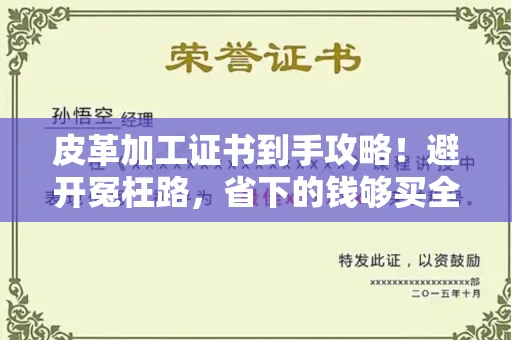 太原皮革加工证书到手攻略!避开冤枉路,省下的钱够买全套工具了