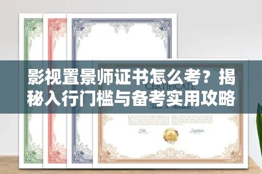 太原影视置景师证书怎么考?揭秘入行门槛与备考实用攻略