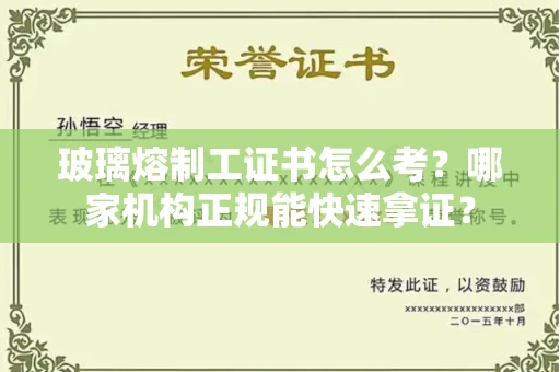 太原玻璃熔制工证书怎么考?哪家机构正规能快速拿证?