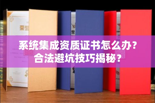 太原系统集成资质证书怎么办?合法避坑技巧揭秘?