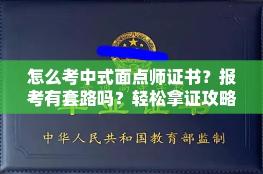 太原怎么考中式面点师证书?报考有套路吗?轻松拿证攻略