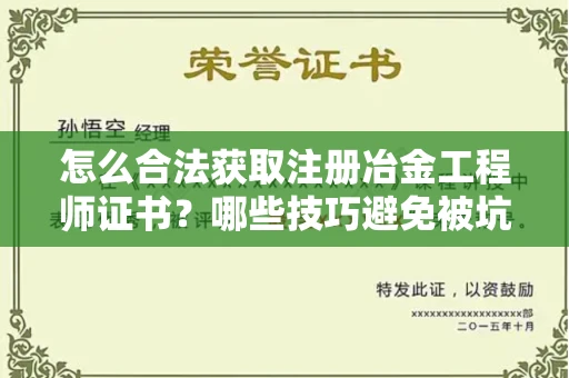 太原怎么合法获取注册冶金工程师证书?哪些技巧避免被坑?