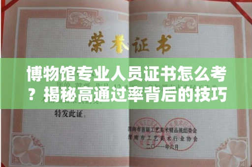 太原博物馆专业人员证书怎么考?揭秘高通过率背后的技巧