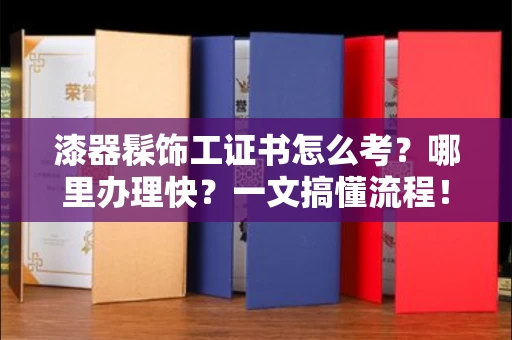 太原漆器髹饰工证书怎么考？哪里办理快？一文搞懂流程！