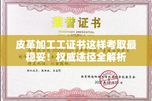 太原皮革加工工证书这样考取最稳妥!权威途径全解析