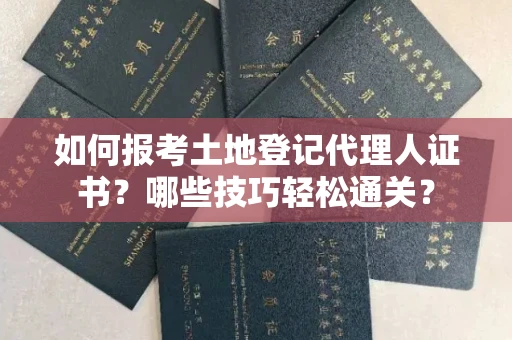 太原如何报考土地登记代理人证书?哪些技巧轻松通关?