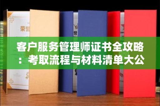 太原客户服务管理师证书全攻略:考取流程与材料清单大公开