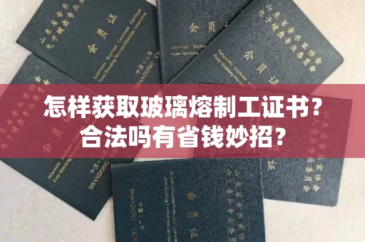 太原怎样获取玻璃熔制工证书?合法吗有省钱妙招? 太原怎样获取玻璃熔制工证书?合法吗有省钱妙招?