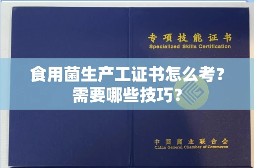 太原食用菌生产工证书怎么考?需要哪些技巧? 太原食用菌生产工证书怎么考?需要哪些技巧?