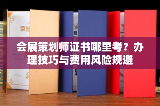 太原会展策划师证书哪里考?办理技巧与费用风险规避 太原会展策划师证书哪里考?办理技巧与费用风险规避