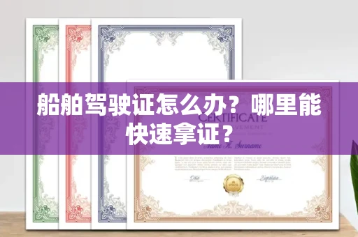 太原船舶驾驶证怎么办?哪里能快速拿证? 太原船舶驾驶证怎么办?哪里能快速拿证?