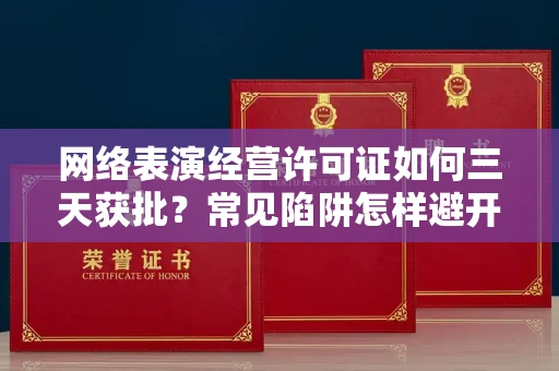 太原网络表演经营许可证如何三天获批?常见陷阱怎样避开? 太原网络表演经营许可证如何三天获批?常见陷阱怎样避开?