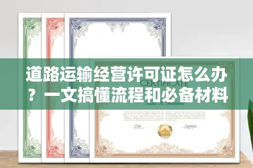 太原道路运输经营许可证怎么办?一文搞懂流程和必备材料 太原道路运输经营许可证怎么办?一文搞懂流程和必备材料