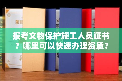 太原报考文物保护施工人员证书?哪里可以快速办理资质? 太原报考文物保护施工人员证书?哪里可以快速办理资质?