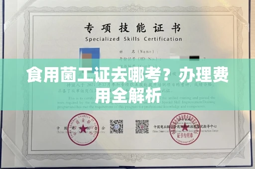 太原食用菌工证去哪考?办理费用全解析 太原食用菌工证去哪考?办理费用全解析